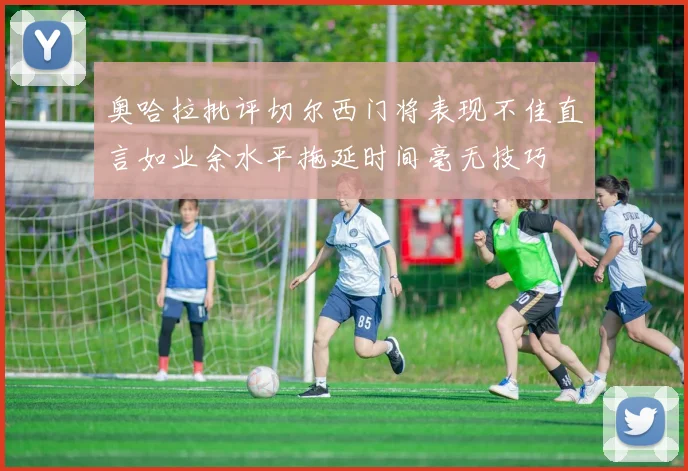 奥哈拉批评切尔西门将表现不佳直言如业余水平拖延时间毫无技巧