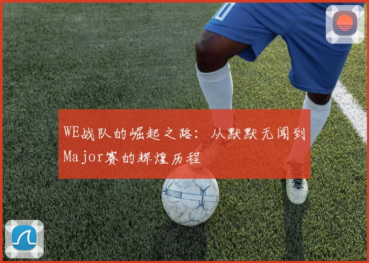 WE战队的崛起之路：从默默无闻到Major赛的辉煌历程