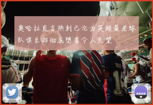 奥哈拉直言热刺已沦为英超最差球队俱乐部彻底堕落令人失望