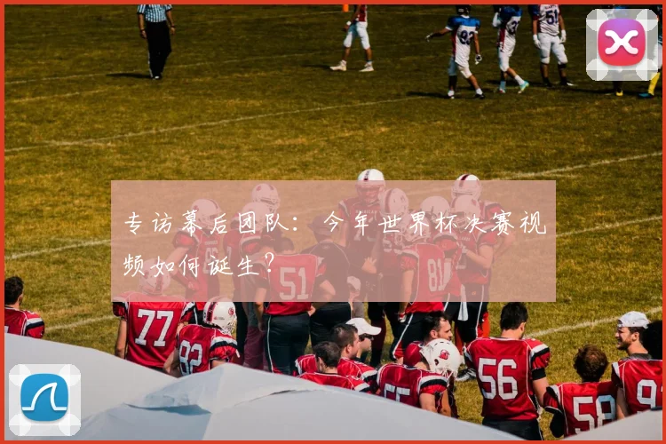 专访幕后团队:今年世界杯决赛视频如何诞生?