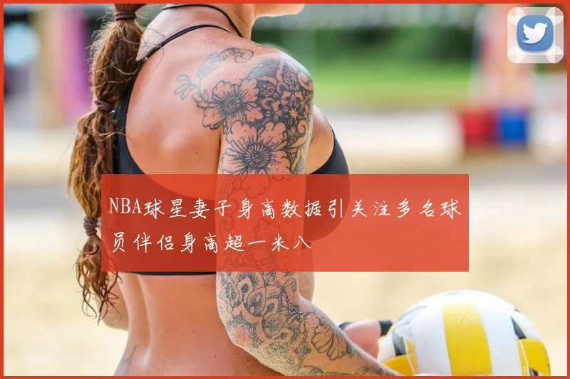NBA球星妻子身高数据引关注多名球员伴侣身高超一米八