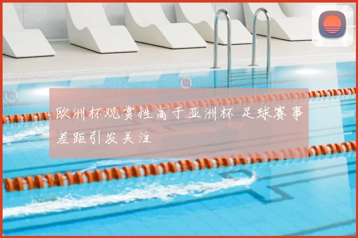 欧洲杯观赏性高于亚洲杯 足球赛事差距引发关注