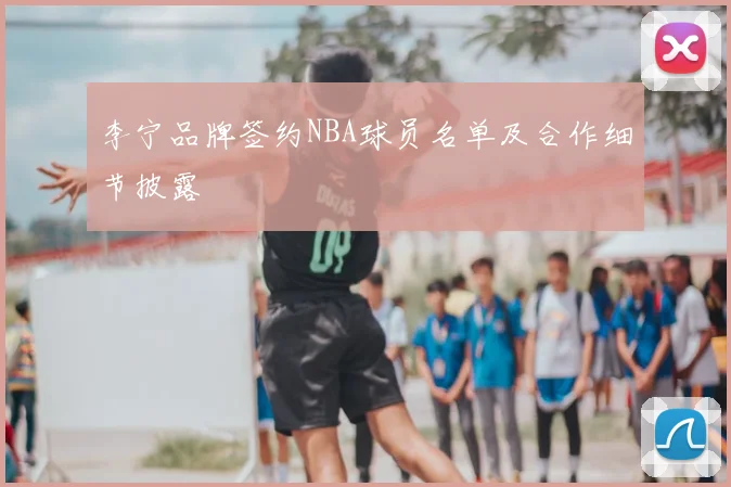 李宁品牌签约NBA球员名单及合作细节披露