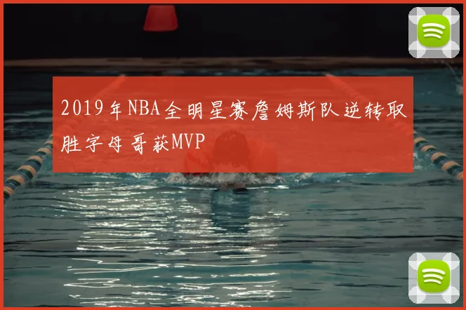 2019年NBA全明星赛詹姆斯队逆转取胜字母哥获MVP