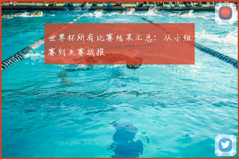 世界杯所有比赛结果汇总：从小组赛到决赛战报