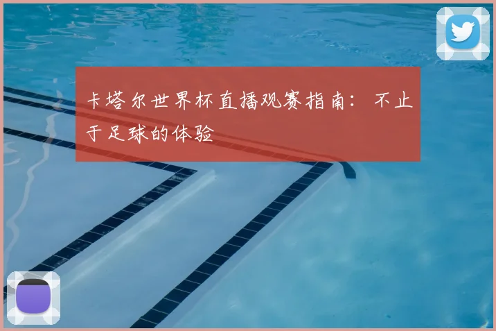卡塔尔世界杯直播观赛指南：不止于足球的体验