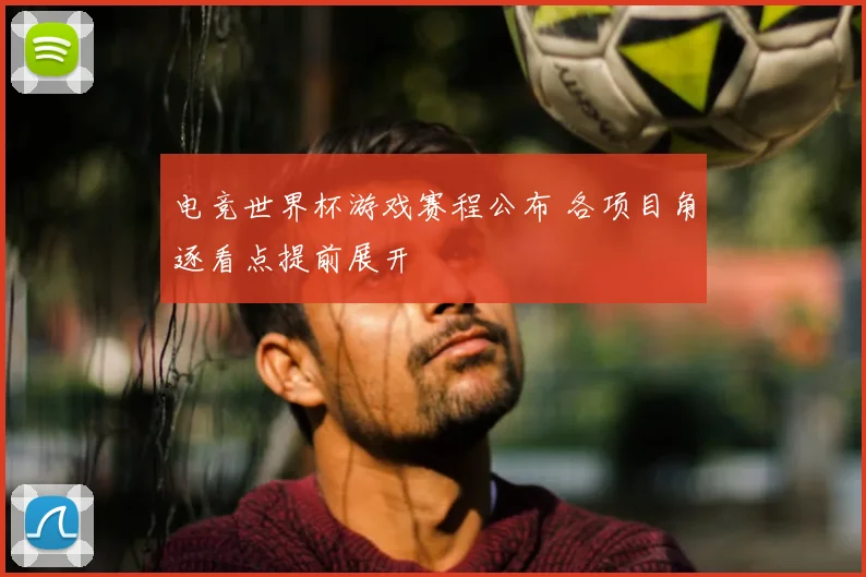 电竞世界杯游戏赛程公布 各项目角逐看点提前展开