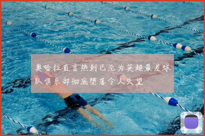 奥哈拉直言热刺已沦为英超最差球队俱乐部彻底堕落令人失望