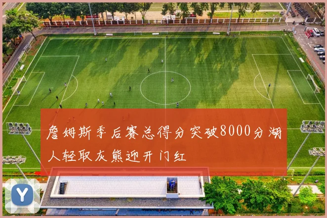 詹姆斯季后赛总得分突破8000分湖人轻取灰熊迎开门红