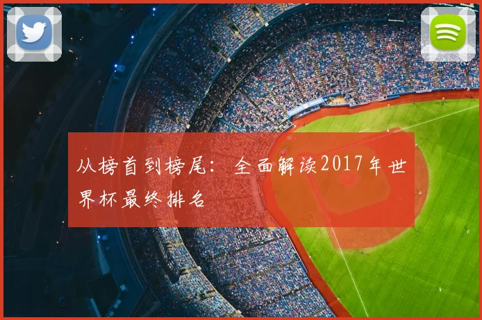 从榜首到榜尾：全面解读2017年世界杯最终排名