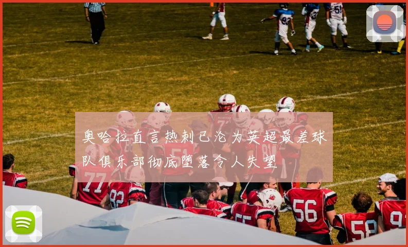 奥哈拉直言热刺已沦为英超最差球队俱乐部彻底堕落令人失望