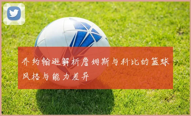 乔约翰逊解析詹姆斯与科比的篮球风格与能力差异