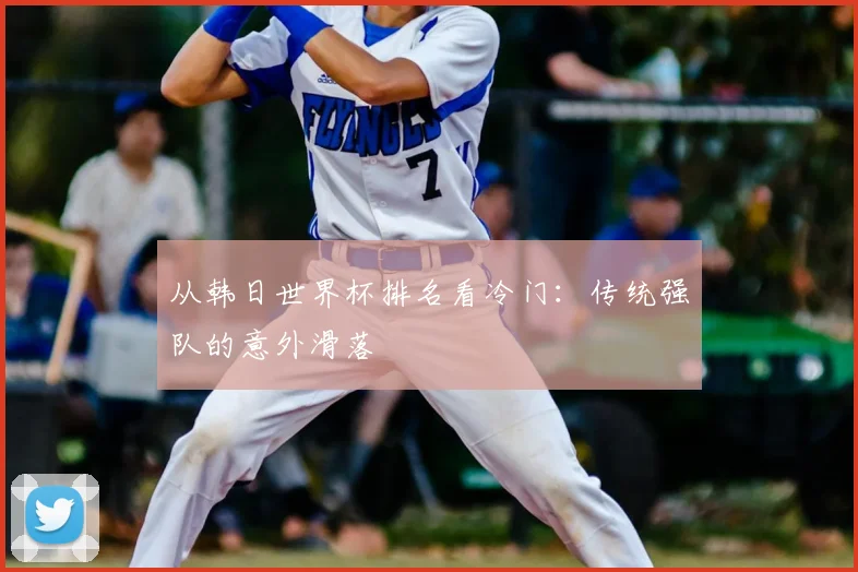 从韩日世界杯排名看冷门：传统强队的意外滑落
