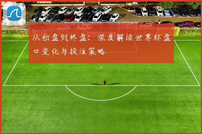 从初盘到终盘：深度解读世界杯盘口变化与投注策略