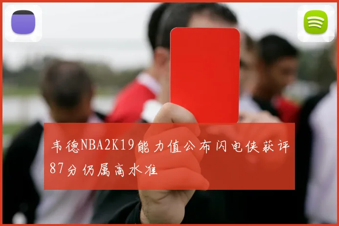 韦德NBA2K19能力值公布闪电侠获评87分仍属高水准