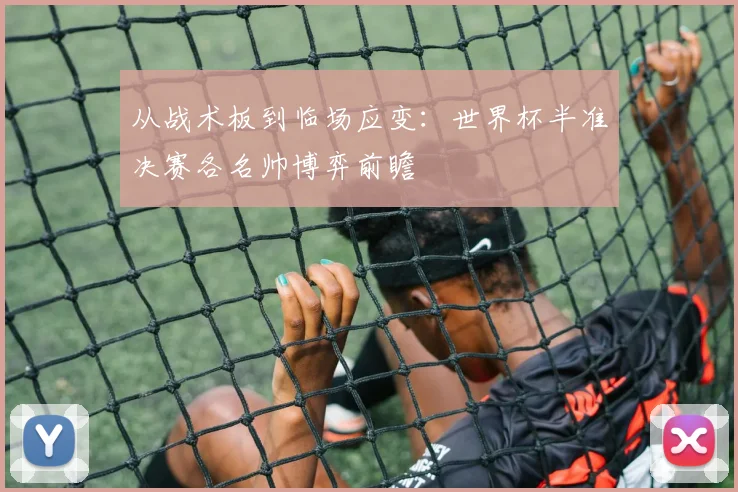 从战术板到临场应变:世界杯半准决赛各名帅博弈前瞻