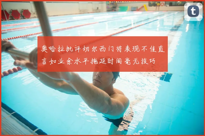 奥哈拉批评切尔西门将表现不佳直言如业余水平拖延时间毫无技巧