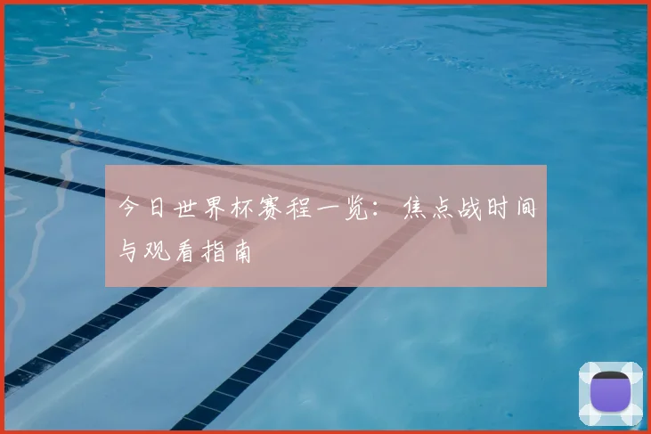 今日世界杯赛程一览:焦点战时间与观看指南