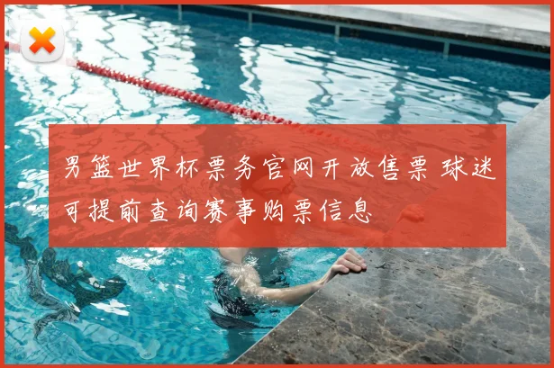 男篮世界杯票务官网开放售票 球迷可提前查询赛事购票信息