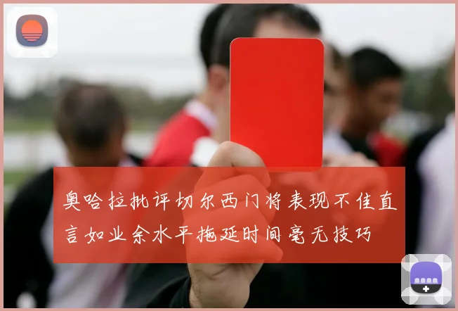 奥哈拉批评切尔西门将表现不佳直言如业余水平拖延时间毫无技巧