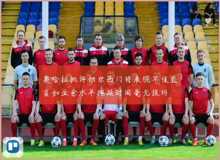 奥哈拉批评切尔西门将表现不佳直言如业余水平拖延时间毫无技巧