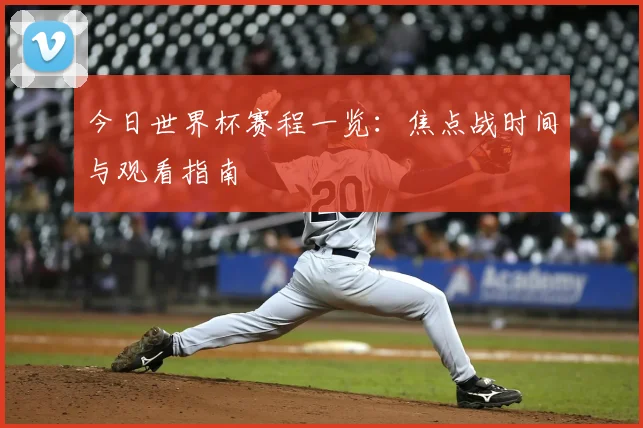 今日世界杯赛程一览：焦点战时间与观看指南