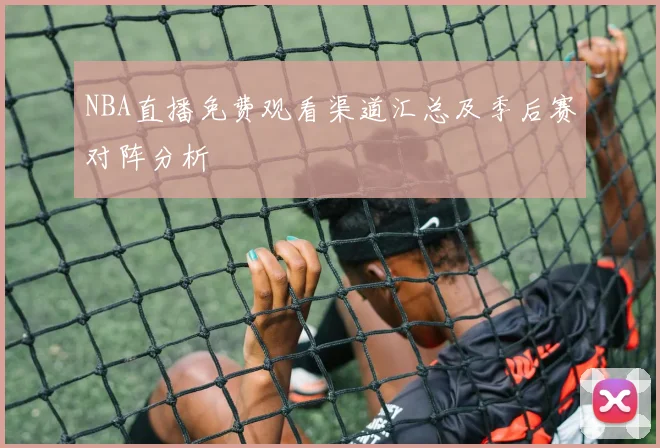 NBA直播免费观看渠道汇总及季后赛对阵分析