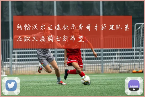 约翰沃尔当选状元秀奇才获建队基石欧文成骑士新希望