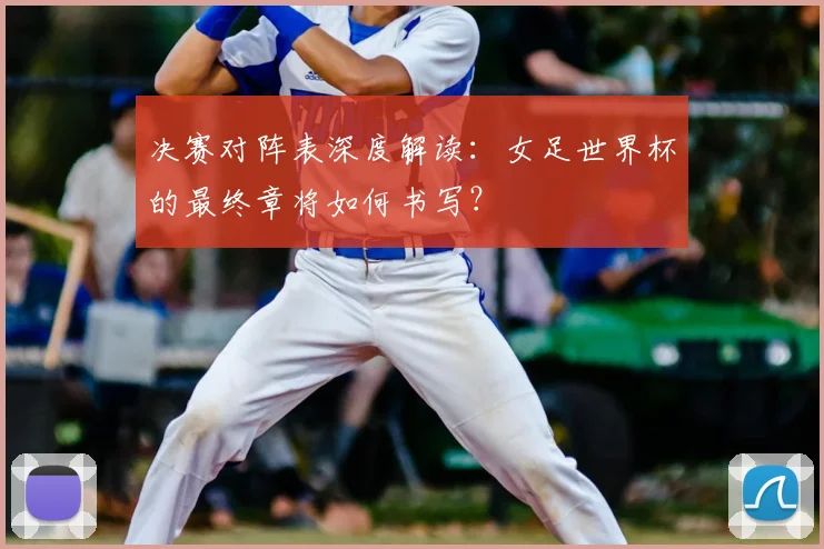 决赛对阵表深度解读:女足世界杯的最终章将如何书写?