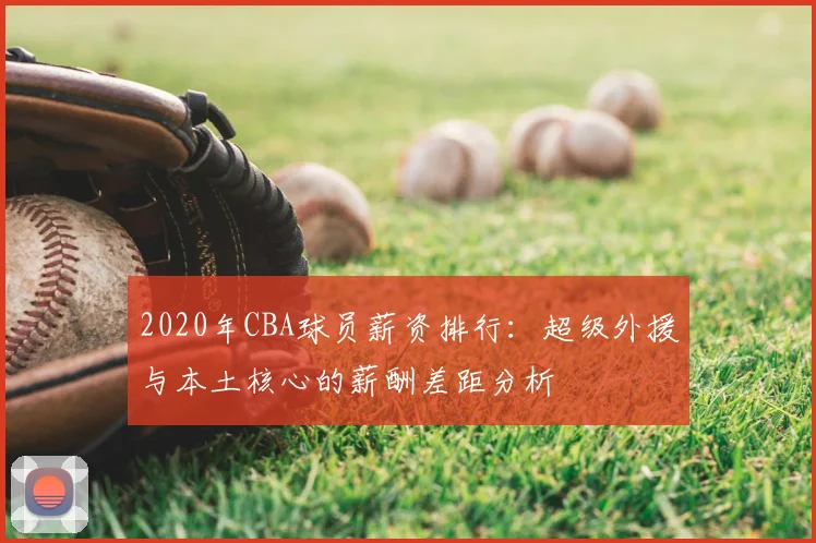 2020年CBA球员薪资排行：超级外援与本土核心的薪酬差距分析