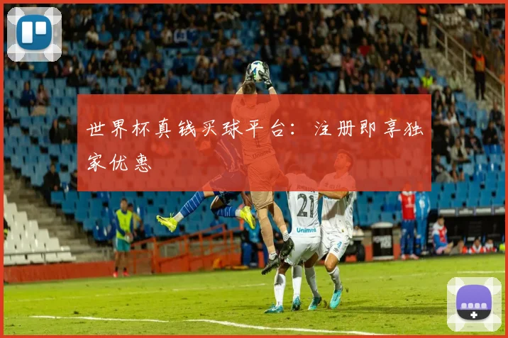 世界杯真钱买球平台：注册即享独家优惠