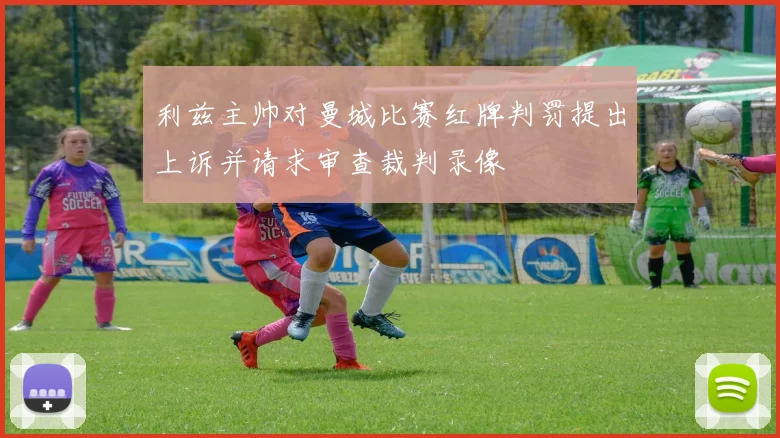 利兹主帅对曼城比赛红牌判罚提出上诉并请求审查裁判录像