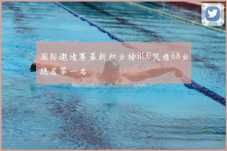 国际邀请赛最新积分榜BLG凭借68分稳居第一名