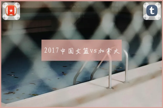 2017中国女篮vs加拿大