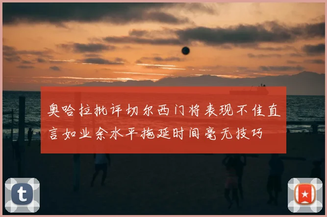 奥哈拉批评切尔西门将表现不佳直言如业余水平拖延时间毫无技巧