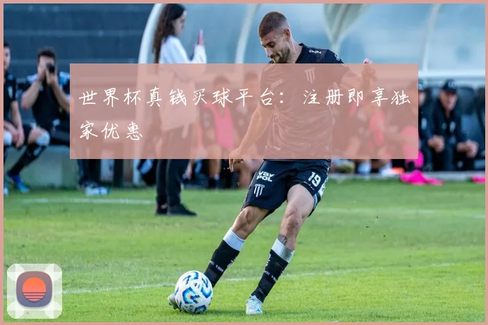 世界杯真钱买球平台：注册即享独家优惠