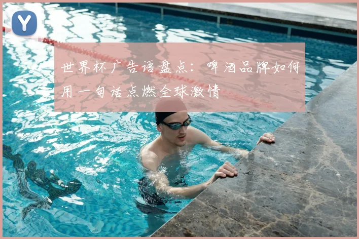 世界杯广告语盘点：啤酒品牌如何用一句话点燃全球激情