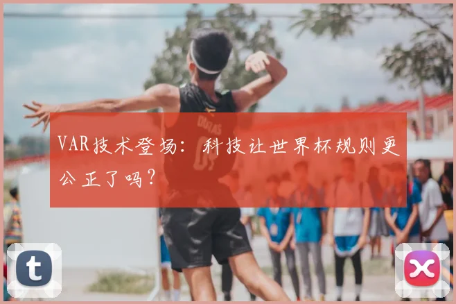 VAR技术登场：科技让世界杯规则更公正了吗？