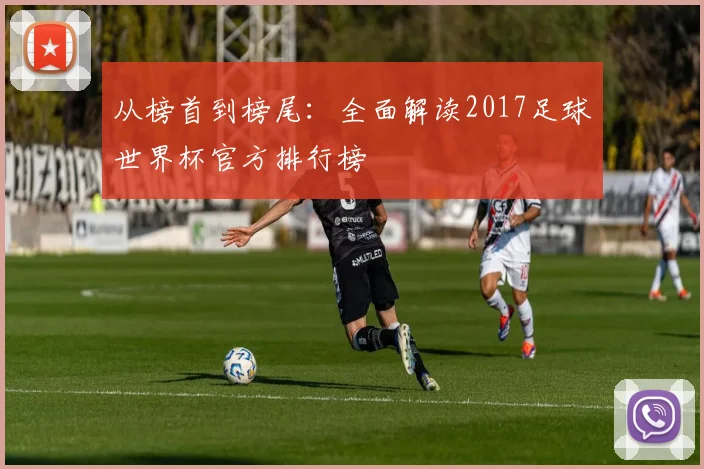从榜首到榜尾：全面解读2017足球世界杯官方排行榜