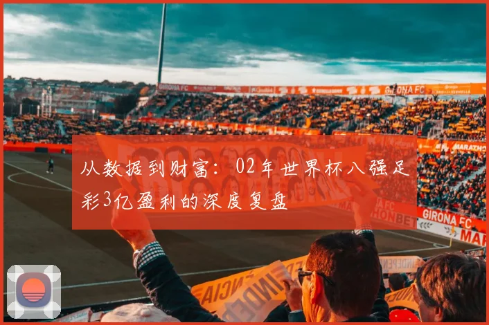 从数据到财富：02年世界杯八强足彩3亿盈利的深度复盘