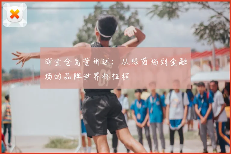 海金仓高管讲述：从绿茵场到金融场的品牌世界杯征程