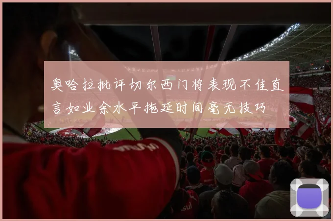 奥哈拉批评切尔西门将表现不佳直言如业余水平拖延时间毫无技巧