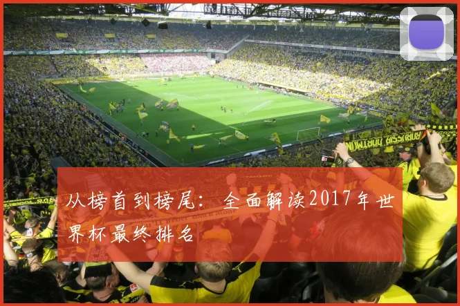 从榜首到榜尾：全面解读2017年世界杯最终排名
