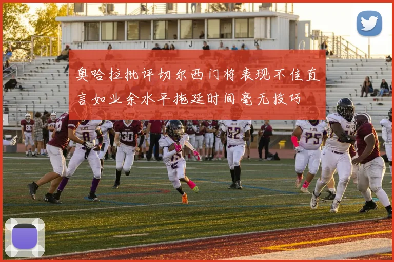 奥哈拉批评切尔西门将表现不佳直言如业余水平拖延时间毫无技巧