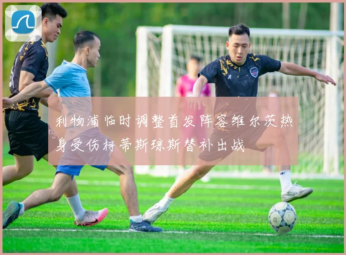 利物浦临时调整首发阵容维尔茨热身受伤柯蒂斯琼斯替补出战