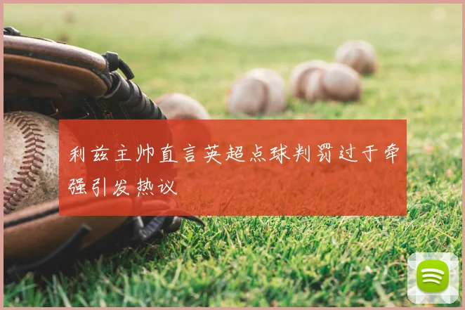 利兹主帅直言英超点球判罚过于牵强引发热议