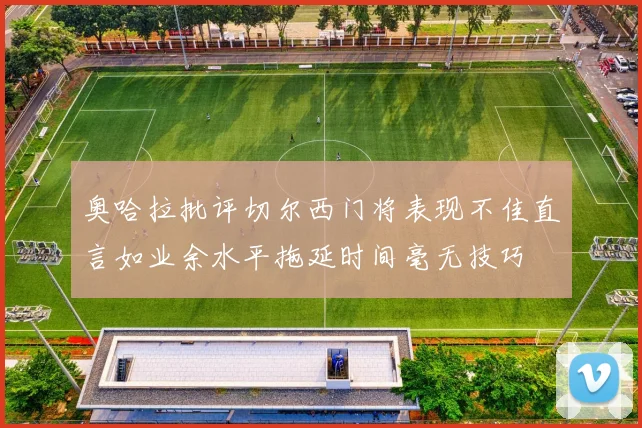 奥哈拉批评切尔西门将表现不佳直言如业余水平拖延时间毫无技巧