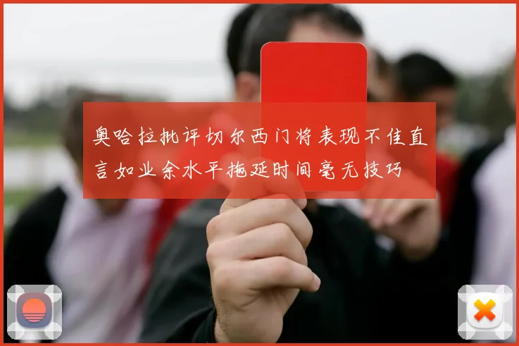 奥哈拉批评切尔西门将表现不佳直言如业余水平拖延时间毫无技巧