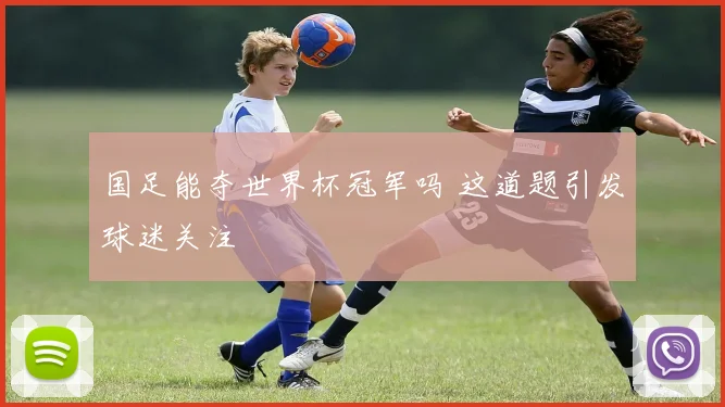 国足能夺世界杯冠军吗 这道题引发球迷关注