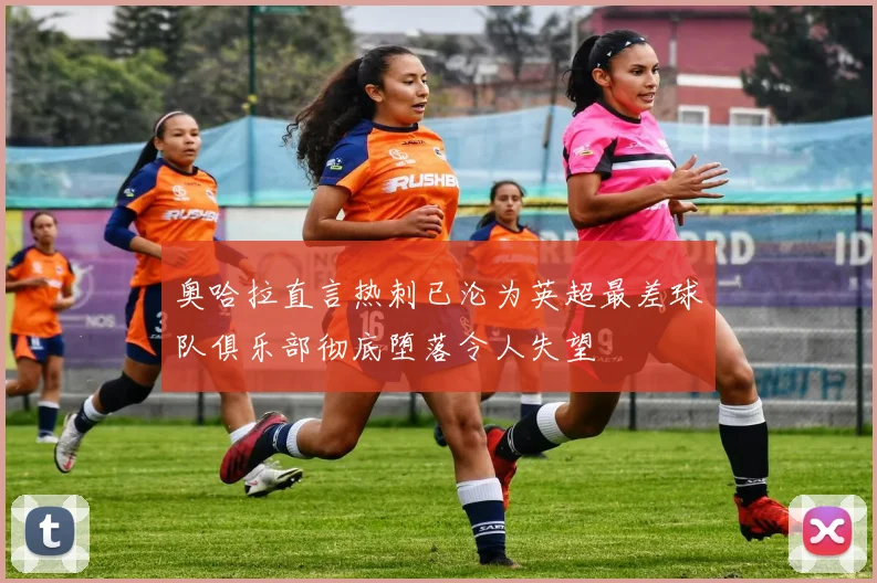 奥哈拉直言热刺已沦为英超最差球队俱乐部彻底堕落令人失望